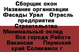 Сборщик окон › Название организации ­ Фасады-Урал › Отрасль предприятия ­ Строительство › Минимальный оклад ­ 25 000 - Все города Работа » Вакансии   . Пермский край,Соликамск г.